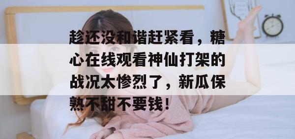 趁还没和谐赶紧看，糖心在线观看神仙打架的战况太惨烈了，新瓜保熟不甜不要钱！